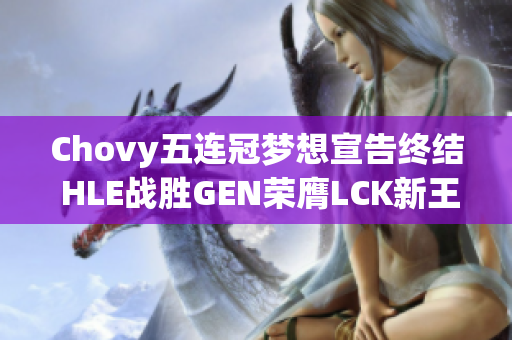 Chovy五连冠梦想宣告终结 HLE战胜GEN荣膺LCK新王者