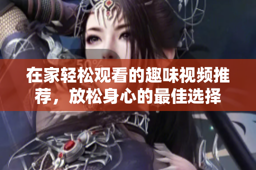 在家轻松观看的趣味视频推荐，放松身心的最佳选择