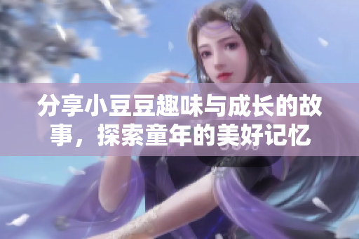 分享小豆豆趣味与成长的故事，探索童年的美好记忆