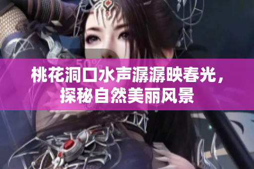 桃花洞口水声潺潺映春光，探秘自然美丽风景
