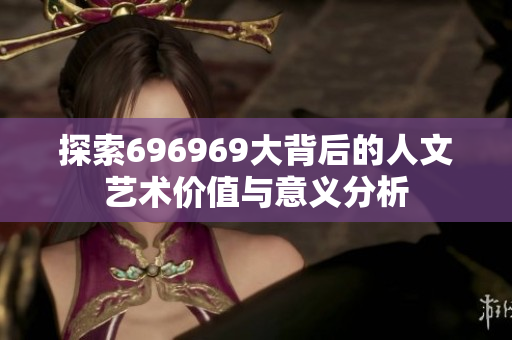 探索696969大背后的人文艺术价值与意义分析