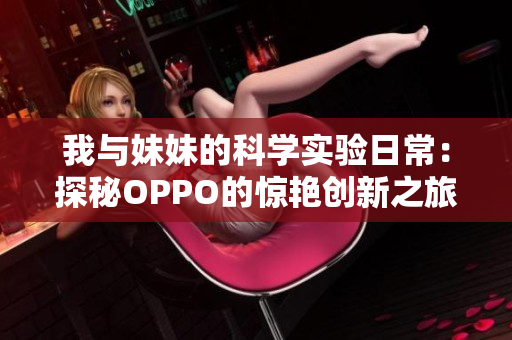 我与妹妹的科学实验日常：探秘OPPO的惊艳创新之旅