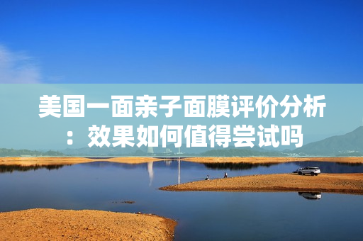 美国一面亲子面膜评价分析：效果如何值得尝试吗