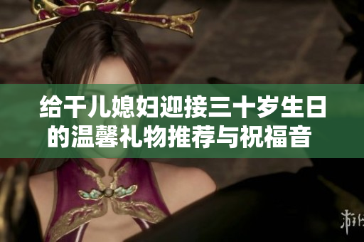 给干儿媳妇迎接三十岁生日的温馨礼物推荐与祝福音 