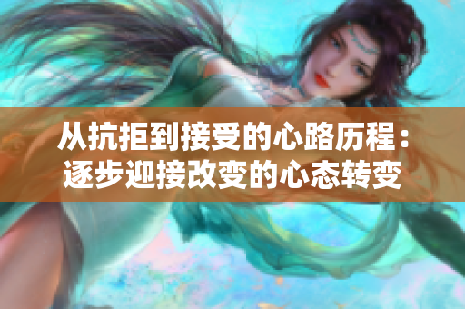从抗拒到接受的心路历程：逐步迎接改变的心态转变