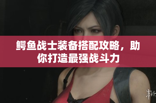 鳄鱼战士装备搭配攻略，助你打造最强战斗力