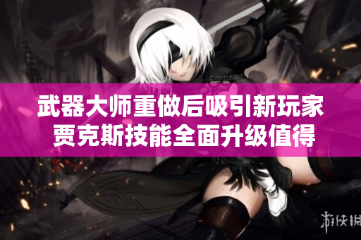 武器大师重做后吸引新玩家 贾克斯技能全面升级值得期待