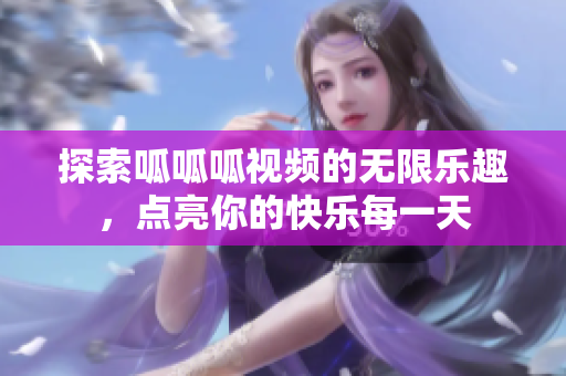 探索呱呱呱视频的无限乐趣，点亮你的快乐每一天