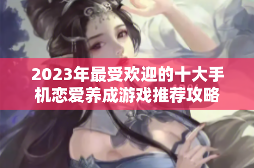 2023年最受欢迎的十大手机恋爱养成游戏推荐攻略