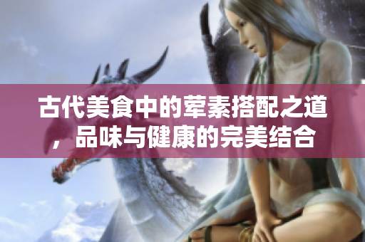 古代美食中的荤素搭配之道，品味与健康的完美结合