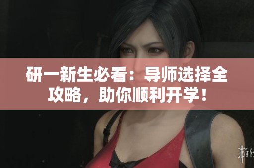 研一新生必看：导师选择全攻略，助你顺利开学！