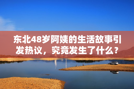 东北48岁阿姨的生活故事引发热议，究竟发生了什么？