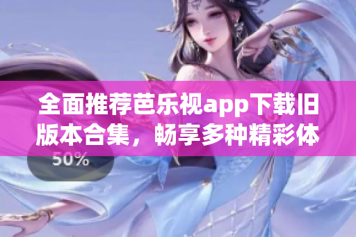 全面推荐芭乐视app下载旧版本合集，畅享多种精彩体验