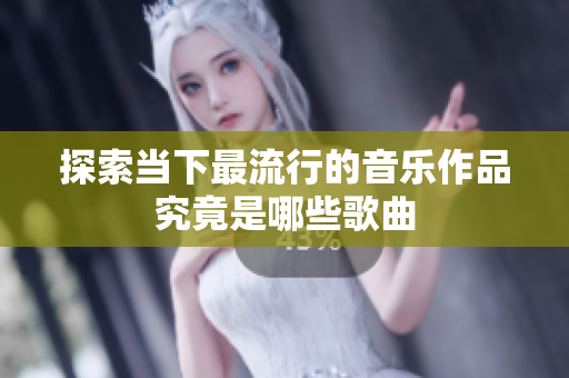 探索当下最流行的音乐作品究竟是哪些歌曲