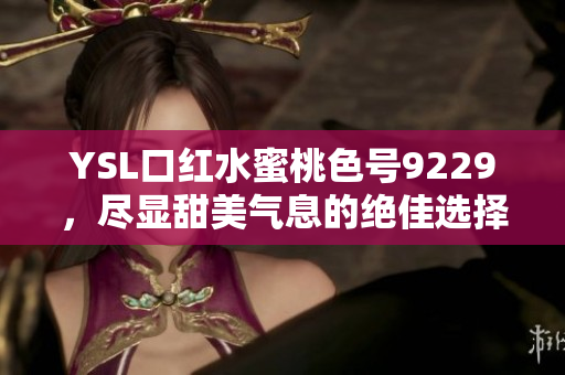 YSL口红水蜜桃色号9229，尽显甜美气息的绝佳选择