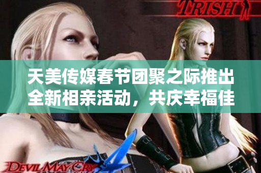 天美传媒春节团聚之际推出全新相亲活动，共庆幸福佳节