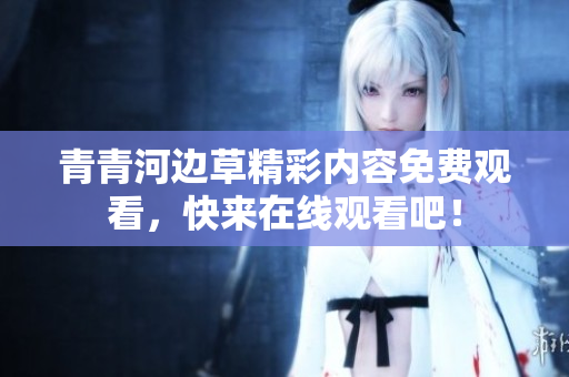 青青河边草精彩内容免费观看，快来在线观看吧！