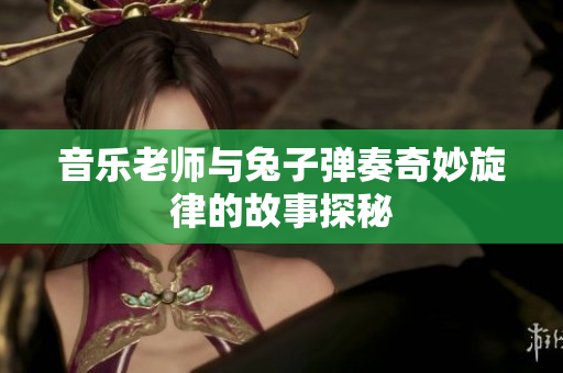 音乐老师与兔子弹奏奇妙旋律的故事探秘