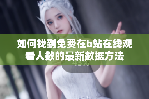 如何找到免费在b站在线观看人数的最新数据方法