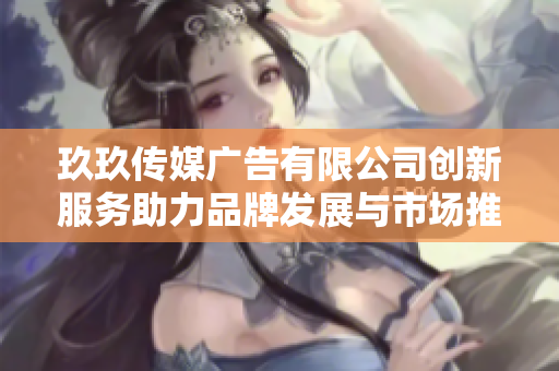 玖玖传媒广告有限公司创新服务助力品牌发展与市场推广