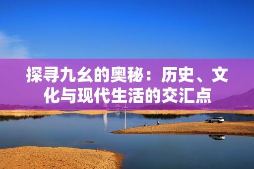 探寻九幺的奥秘：历史、文化与现代生活的交汇点