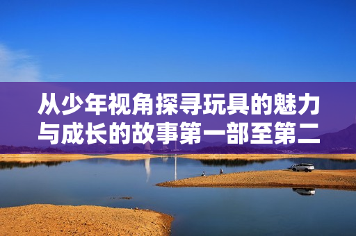 从少年视角探寻玩具的魅力与成长的故事第一部至第二十部