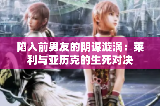 陷入前男友的阴谋漩涡：莱利与亚历克的生死对决