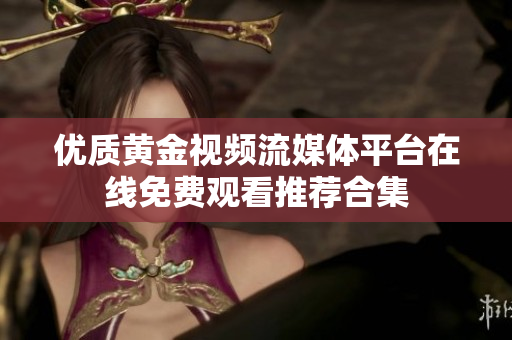 优质黄金视频流媒体平台在线免费观看推荐合集