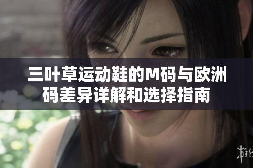 三叶草运动鞋的M码与欧洲码差异详解和选择指南