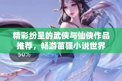 精彩纷呈的武侠与仙侠作品推荐，畅游苗疆小说世界