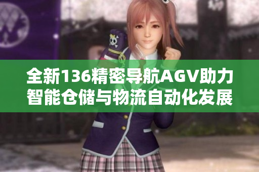 全新136精密导航AGV助力智能仓储与物流自动化发展