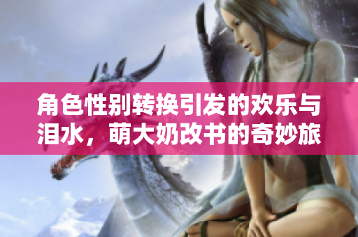 角色性别转换引发的欢乐与泪水，萌大奶改书的奇妙旅程