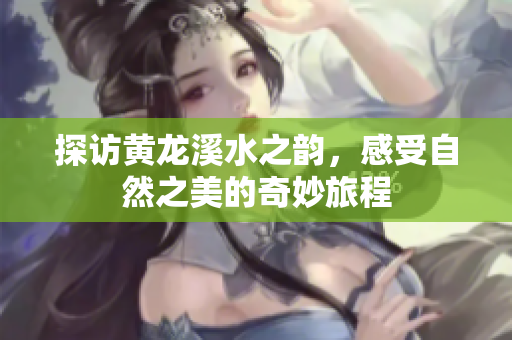 探访黄龙溪水之韵，感受自然之美的奇妙旅程