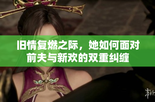 旧情复燃之际，她如何面对前夫与新欢的双重纠缠