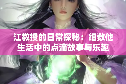 江教授的日常探秘：细数他生活中的点滴故事与乐趣