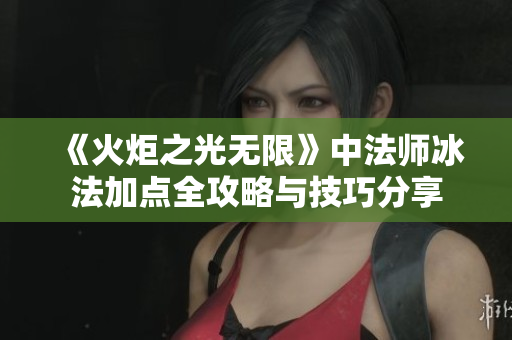 《火炬之光无限》中法师冰法加点全攻略与技巧分享