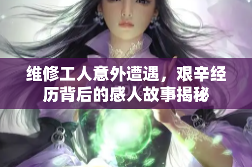 维修工人意外遭遇，艰辛经历背后的感人故事揭秘
