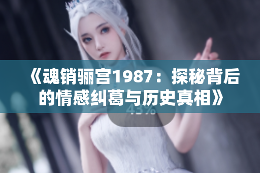 《魂销骊宫1987：探秘背后的情感纠葛与历史真相》