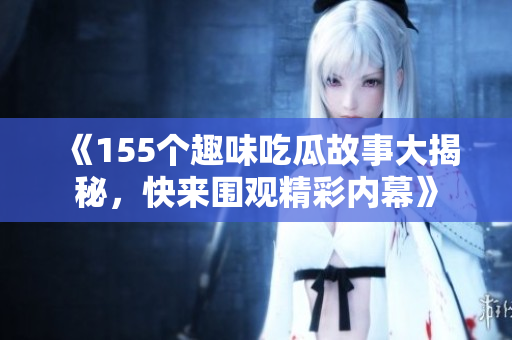《155个趣味吃瓜故事大揭秘，快来围观精彩内幕》