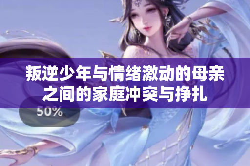 叛逆少年与情绪激动的母亲之间的家庭冲突与挣扎