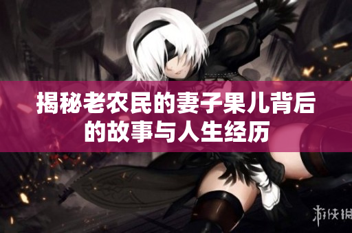 揭秘老农民的妻子果儿背后的故事与人生经历