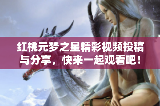 红桃元梦之星精彩视频投稿与分享，快来一起观看吧！