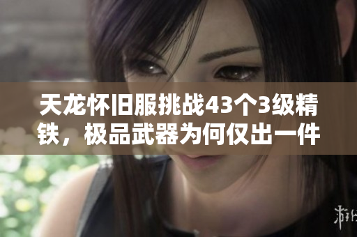 天龙怀旧服挑战43个3级精铁，极品武器为何仅出一件？