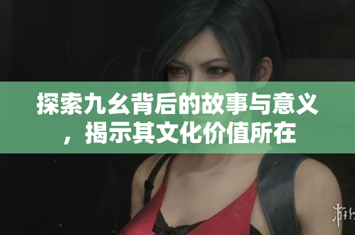 探索九幺背后的故事与意义，揭示其文化价值所在