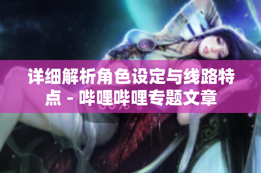 详细解析角色设定与线路特点 - 哔哩哔哩专题文章