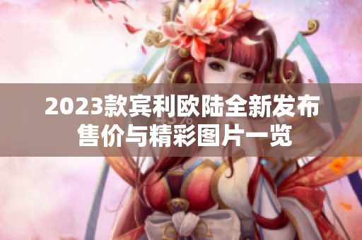 2023款宾利欧陆全新发布 售价与精彩图片一览