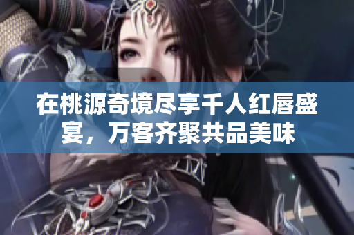 在桃源奇境尽享千人红唇盛宴，万客齐聚共品美味
