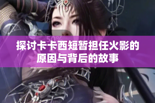 探讨卡卡西短暂担任火影的原因与背后的故事
