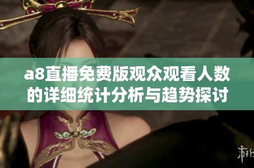 a8直播免费版观众观看人数的详细统计分析与趋势探讨