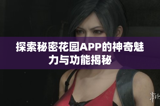 探索秘密花园APP的神奇魅力与功能揭秘